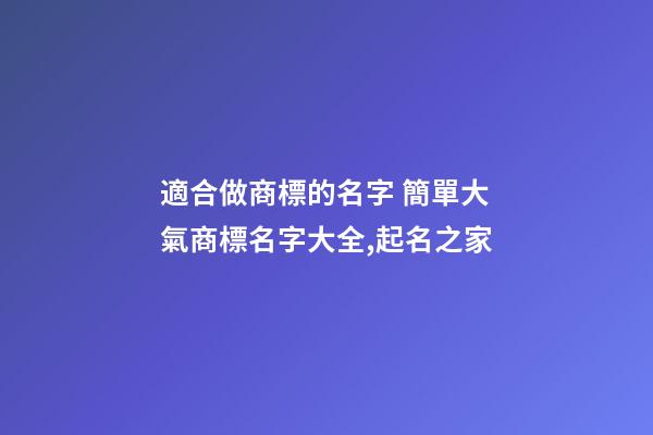 適合做商標的名字 簡單大氣商標名字大全,起名之家-第1張-商標起名-玄機派